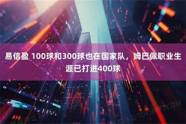 易信盈 100球和300球也在國(guó)家隊(duì)，姆巴佩職業(yè)生涯已打進(jìn)400球