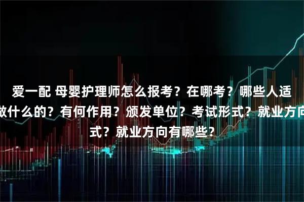 愛一配 母嬰護理師怎么報考？在哪考？哪些人適合考?是做什么的？有何作用？頒發單位？考試形式？就業方向有哪些？