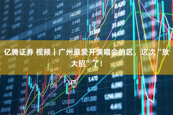億騰證券 視頻｜廣州最愛開演唱會的區，這次“放大招”了！