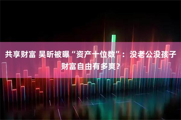 共享財富 吳昕被曝“資產(chǎn)十位數(shù)”：沒老公沒孩子財富自由有多爽？
