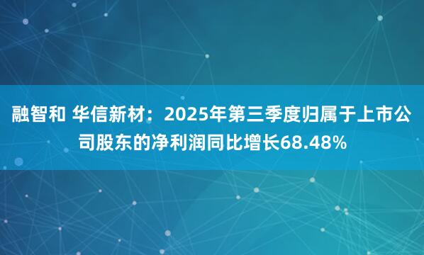 融智和 華信新材：2025年第三季度歸屬于上市公司股東的凈利潤同比增長68.48%