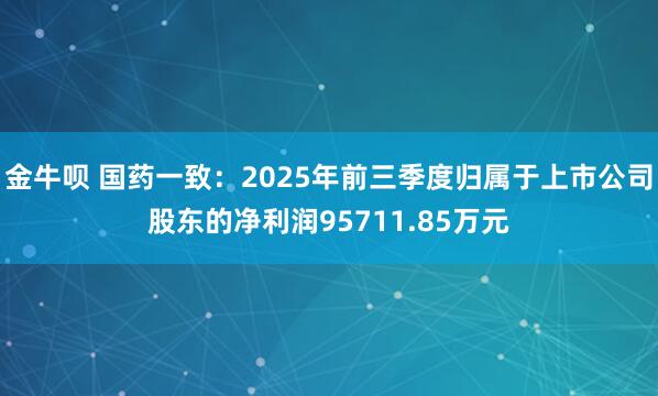 金牛唄 國藥一致：2025年前三季度歸屬于上市公司股東的凈利潤95711.85萬元