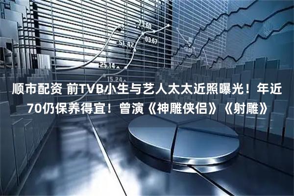 順市配資 前TVB小生與藝人太太近照曝光！年近70仍保養得宜！曾演《神雕俠侶》《射雕》