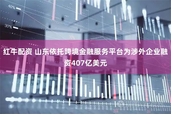 紅牛配資 山東依托跨境金融服務平臺為涉外企業融資407億美元