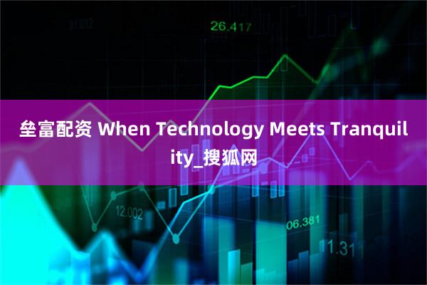 壘富配資 When Technology Meets Tranquility_搜狐網(wǎng)