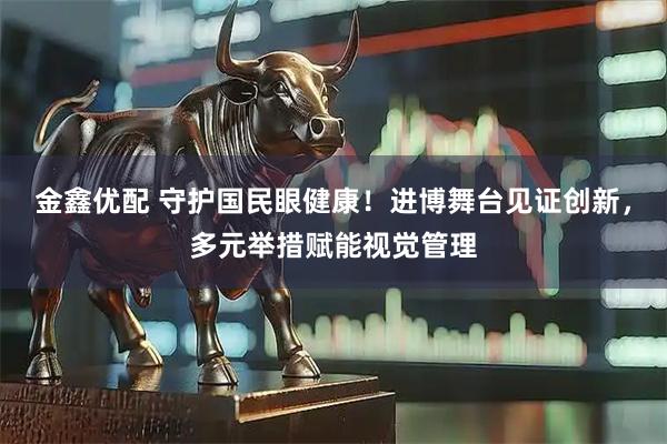 金鑫優配 守護國民眼健康！進博舞臺見證創新，多元舉措賦能視覺管理