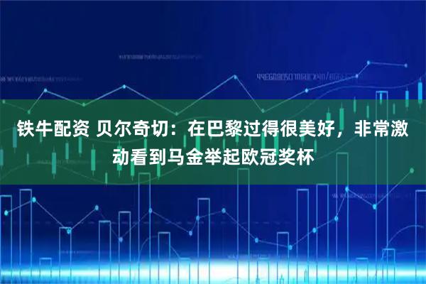 鐵牛配資 貝爾奇切：在巴黎過得很美好，非常激動看到馬金舉起歐冠獎杯