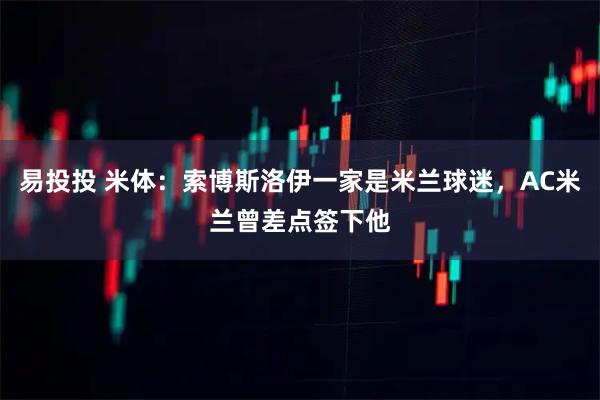 易投投 米體:索博斯洛伊一家是米蘭球迷,AC米蘭曾差點簽下他